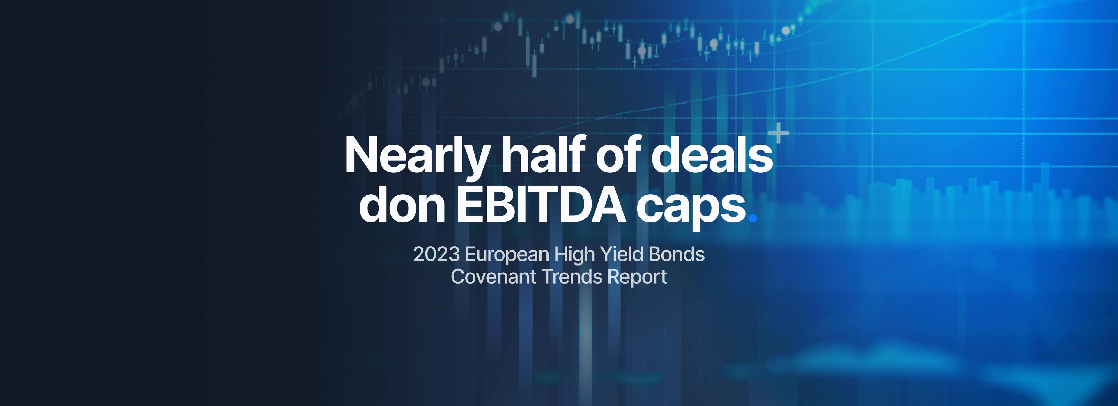 Nearly half of deals don EBITDA caps — 2023 European High Yield Bonds Covenant Trends Report